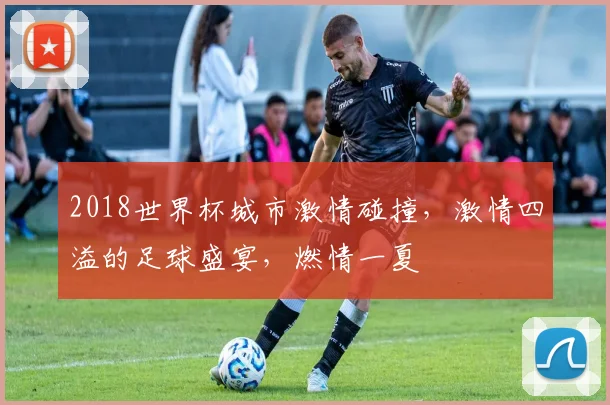 2018世界杯城市激情碰撞，激情四溢的足球盛宴，燃情一夏