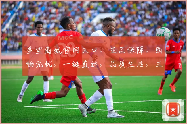 多宝商城官网入口，正品保障，购物无忧，一键直达，品质生活，三重惊喜，不容错过，速来体验
