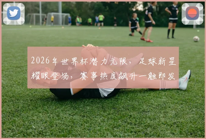 2026年世界杯潜力无限，足球新星耀眼登场，赛事热度飙升一触即发，值得关注