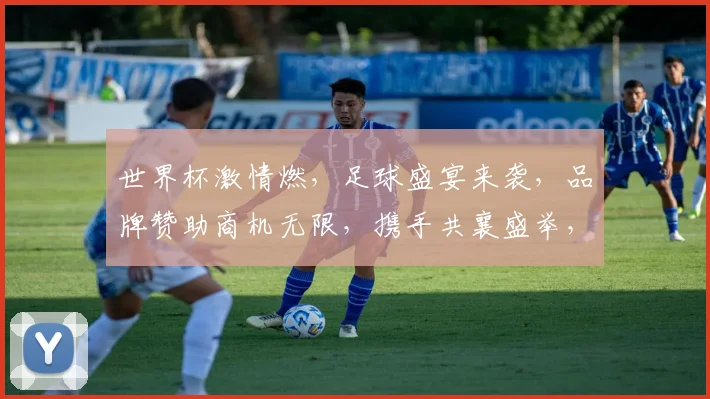 世界杯激情燃，足球盛宴来袭，品牌赞助商机无限，携手共襄盛举，共创辉煌时刻