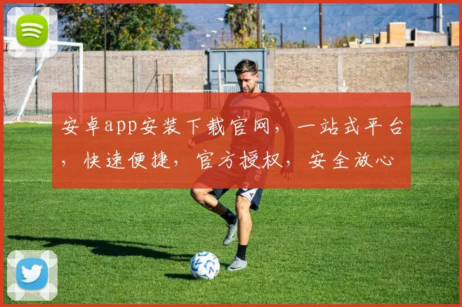 安卓app安装下载官网，一站式平台，快速便捷，官方授权，安全放心三重保障