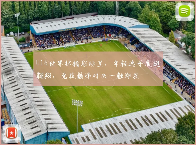U16世界杯精彩纷呈，年轻选手展翅翱翔，竞技巅峰对决一触即发