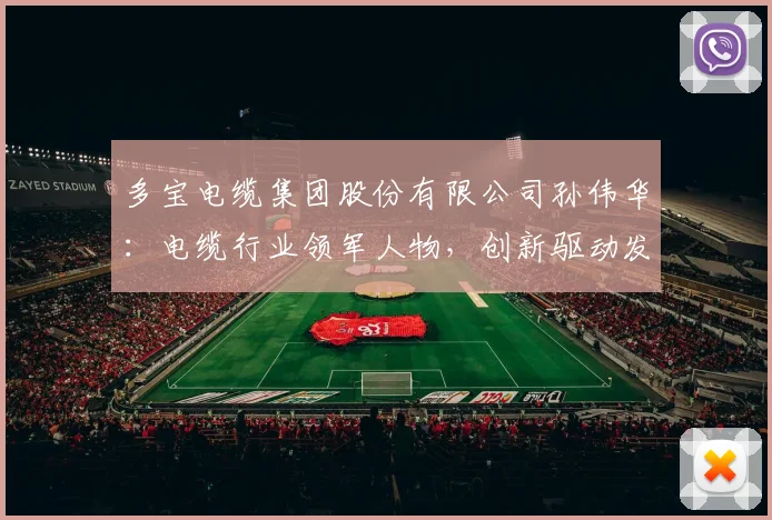 多宝电缆集团股份有限公司孙伟华：电缆行业领军人物，创新驱动发展，引领行业潮流