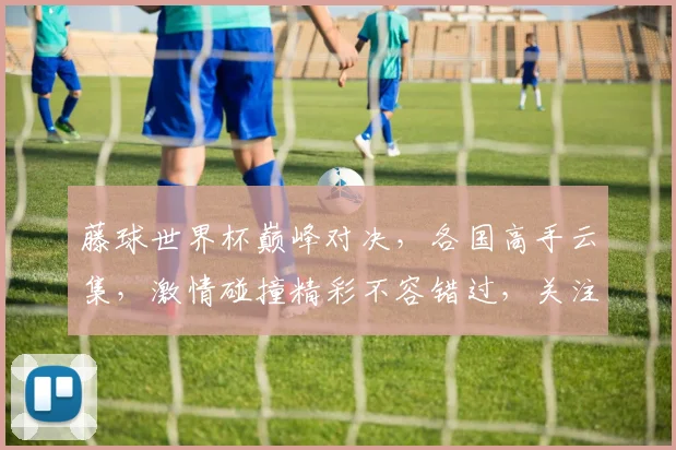 藤球世界杯巅峰对决，各国高手云集，激情碰撞精彩不容错过，关注精彩赛事