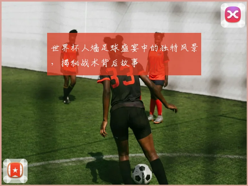 世界杯人墙足球盛宴中的独特风景，揭秘战术背后故事