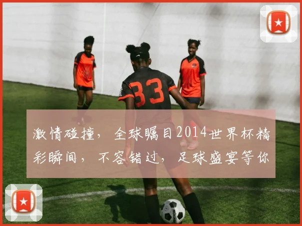 激情碰撞，全球瞩目2014世界杯精彩瞬间，不容错过，足球盛宴等你来