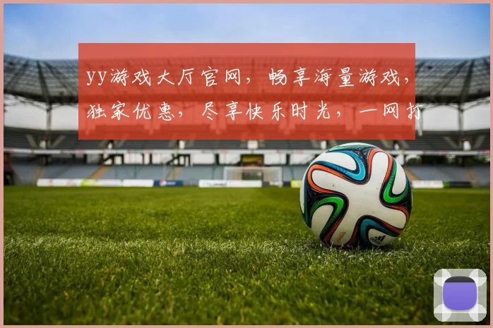 yy游戏大厅官网，畅享海量游戏，独家优惠，尽享快乐时光，一网打尽，必看攻略