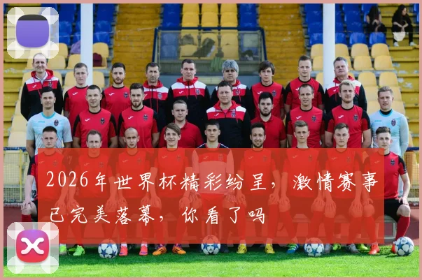 2026年世界杯精彩纷呈，激情赛事已完美落幕，你看了吗