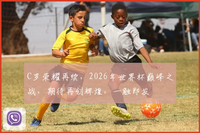 C罗荣耀再续，2026年世界杯巅峰之战，期待再创辉煌，一触即发