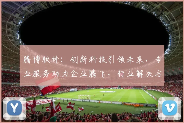 腾博软件：创新科技引领未来，专业服务助力企业腾飞，行业解决方案，值得信赖