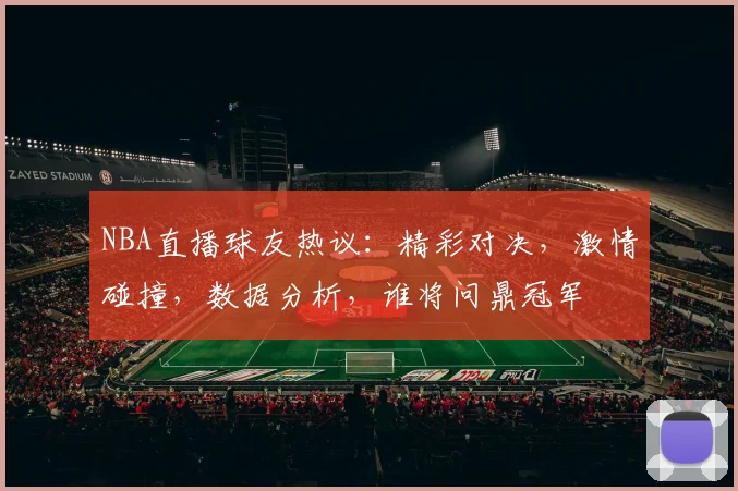 NBA直播球友热议：精彩对决，激情碰撞，数据分析，谁将问鼎冠军