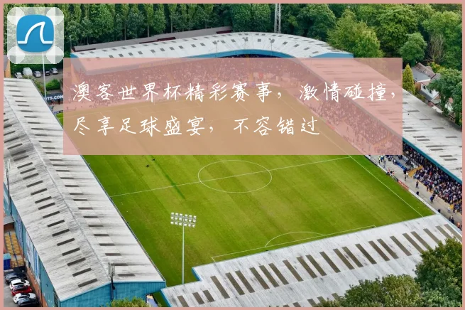 澳客世界杯精彩赛事，激情碰撞，尽享足球盛宴，不容错过