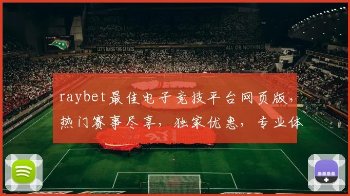 raybet最佳电子竞技平台网页版，热门赛事尽享，独家优惠，专业体验，三重保障，首选之选